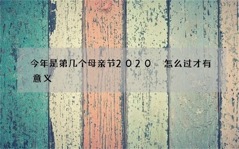 今年是第几个母亲节2020 怎么过才有意义